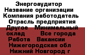 Энергоаудитор › Название организации ­ Компания-работодатель › Отрасль предприятия ­ Другое › Минимальный оклад ­ 1 - Все города Работа » Вакансии   . Нижегородская обл.,Нижний Новгород г.